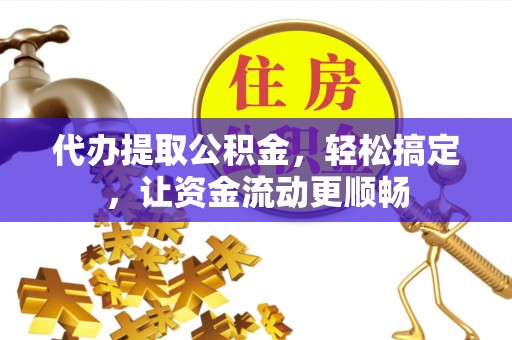 栾川代办提取公积金，轻松搞定，让资金流动更顺畅
