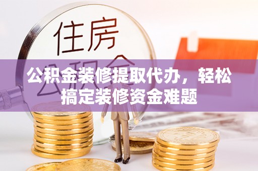 栾川公积金装修提取代办，轻松搞定装修资金难题