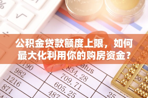 栾川公积金贷款额度上限，如何最大化利用你的购房资金？