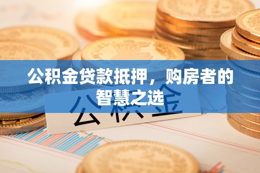 栾川公积金贷款抵押，购房者的智慧之选