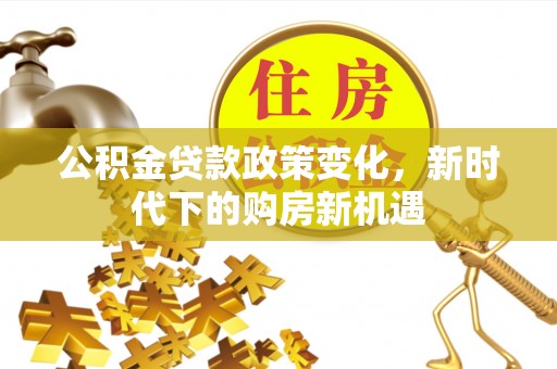 栾川公积金贷款政策变化，新时代下的购房新机遇