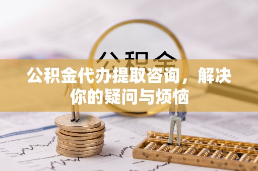 栾川公积金代办提取咨询，解决你的疑问与烦恼