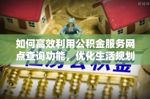 栾川如何高效利用公积金服务网点查询功能，优化生活规划