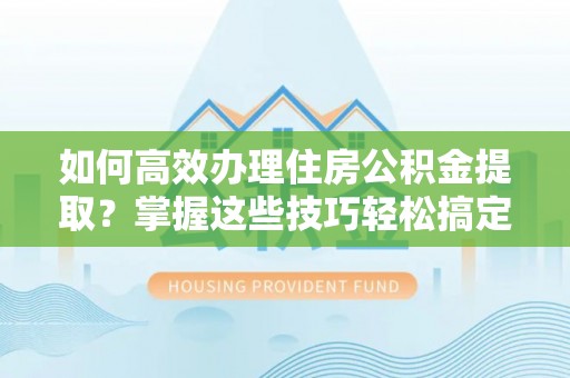 栾川如何高效办理住房公积金提取？掌握这些技巧轻松搞定
