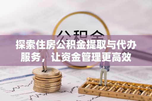 栾川探索住房公积金提取与代办服务，让资金管理更高效