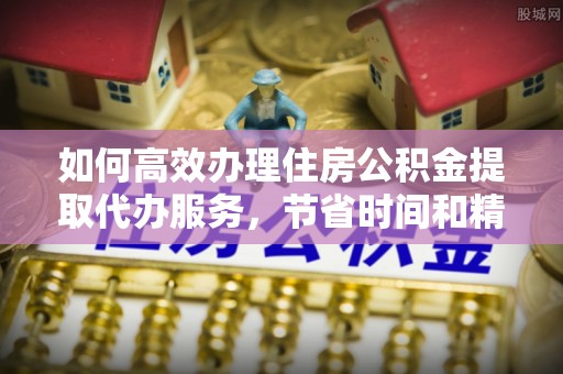 栾川如何高效办理住房公积金提取代办服务，节省时间和精力
