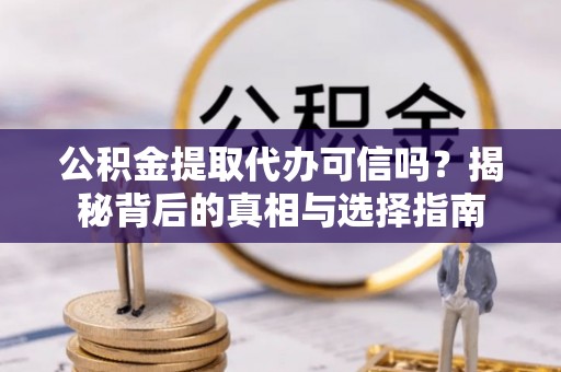 栾川公积金提取代办可信吗？揭秘背后的真相与选择指南