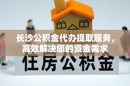 栾川长沙公积金代办提取服务，高效解决您的资金需求