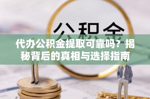 栾川代办公积金提取可靠吗？揭秘背后的真相与选择指南