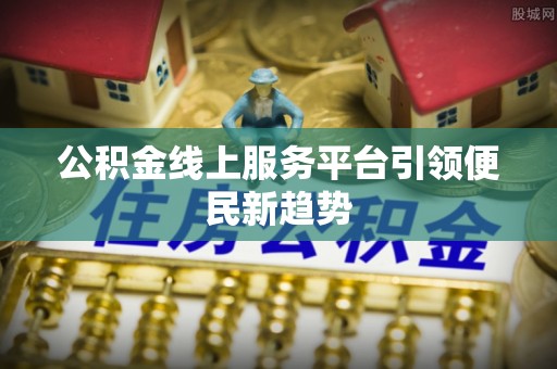 栾川公积金线上服务平台引领便民新趋势