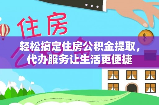 栾川轻松搞定住房公积金提取，代办服务让生活更便捷