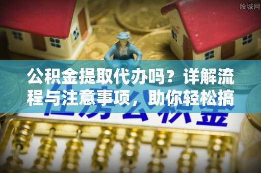 栾川公积金提取代办吗？详解流程与注意事项，助你轻松搞定！