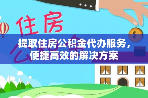 栾川提取住房公积金代办服务，便捷高效的解决方案