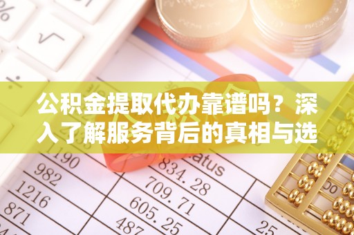 栾川公积金提取代办靠谱吗？深入了解服务背后的真相与选择指南