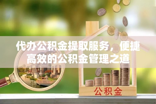 栾川代办公积金提取服务，便捷高效的公积金管理之道