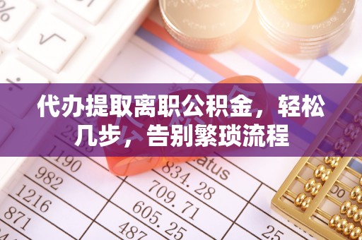 栾川代办提取离职公积金，轻松几步，告别繁琐流程