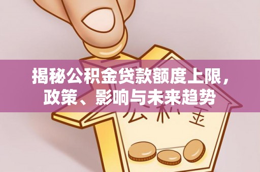 栾川揭秘公积金贷款额度上限，政策、影响与未来趋势