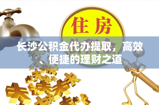 栾川长沙公积金代办提取，高效、便捷的理财之道