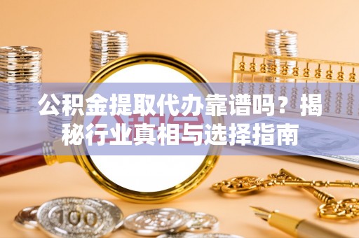 栾川公积金提取代办靠谱吗？揭秘行业真相与选择指南
