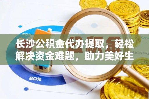 栾川长沙公积金代办提取，轻松解决资金难题，助力美好生活