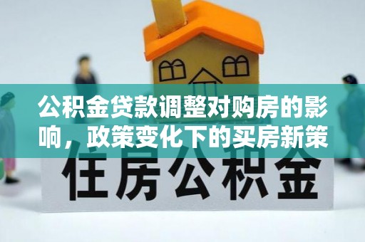 栾川公积金贷款调整对购房的影响，政策变化下的买房新策略
