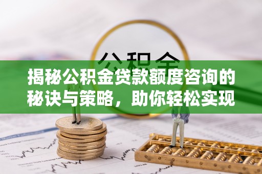 栾川揭秘公积金贷款额度咨询的秘诀与策略，助你轻松实现购房梦