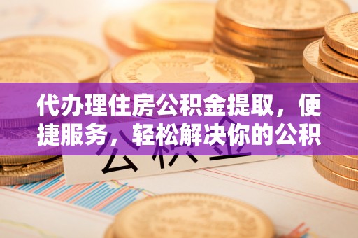 栾川代办理住房公积金提取，便捷服务，轻松解决你的公积金难题