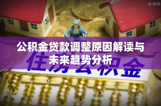 栾川公积金贷款调整原因解读与未来趋势分析