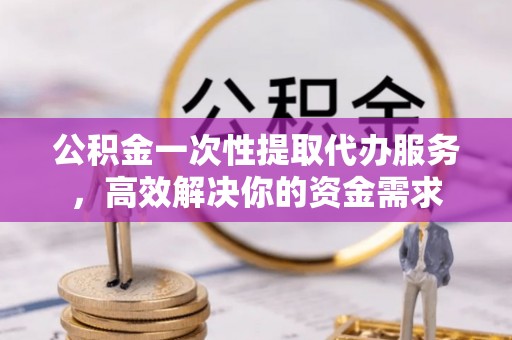 栾川公积金一次性提取代办服务，高效解决你的资金需求