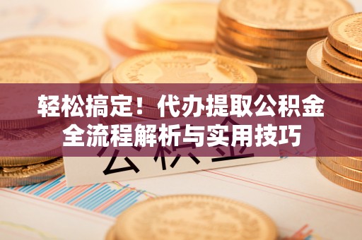 栾川轻松搞定！代办提取公积金全流程解析与实用技巧
