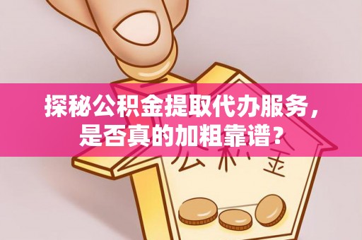 栾川探秘公积金提取代办服务，是否真的加粗靠谱？
