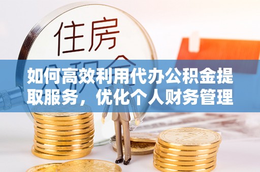 栾川如何高效利用代办公积金提取服务，优化个人财务管理