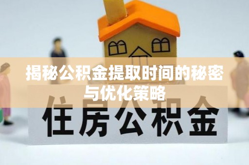 栾川揭秘公积金提取时间的秘密与优化策略