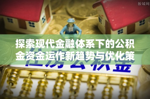 栾川探索现代金融体系下的公积金资金运作新趋势与优化策略