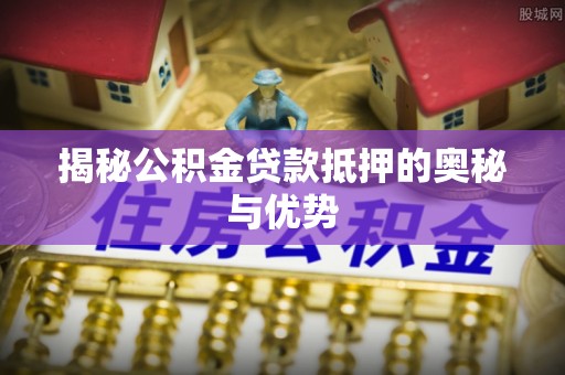 栾川揭秘公积金贷款抵押的奥秘与优势