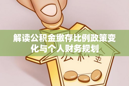 栾川解读公积金缴存比例政策变化与个人财务规划