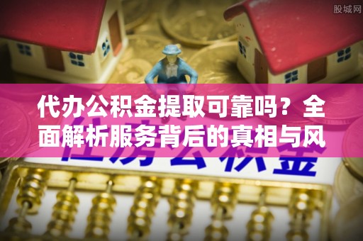 栾川代办公积金提取可靠吗？全面解析服务背后的真相与风险