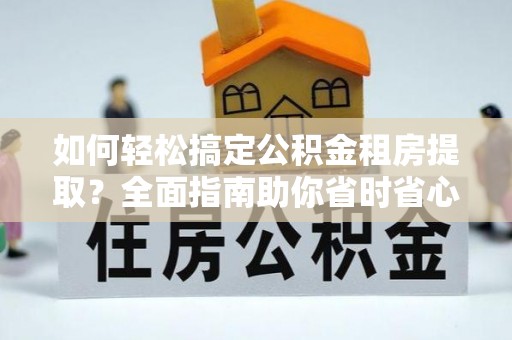 栾川如何轻松搞定公积金租房提取？全面指南助你省时省心