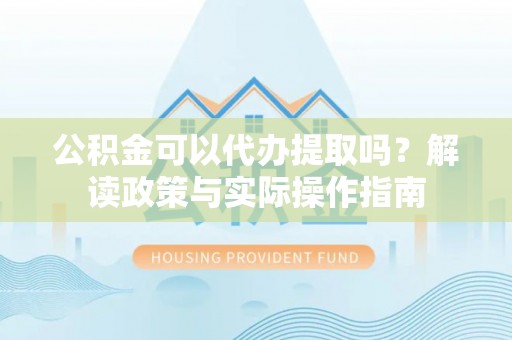 栾川公积金可以代办提取吗？解读政策与实际操作指南