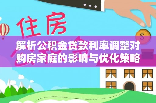 栾川解析公积金贷款利率调整对购房家庭的影响与优化策略