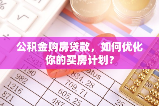 栾川公积金购房贷款，如何优化你的买房计划？