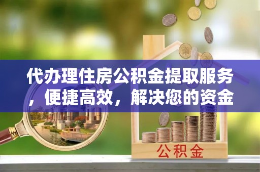 栾川代办理住房公积金提取服务，便捷高效，解决您的资金需求