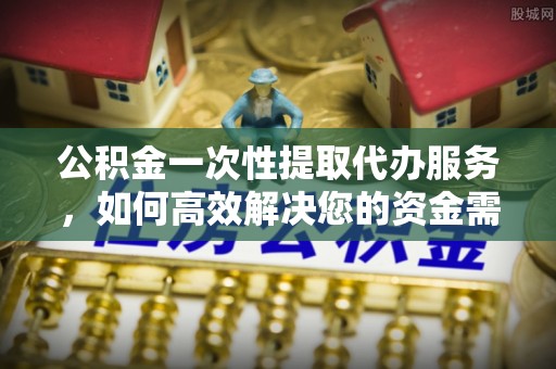 栾川公积金一次性提取代办服务，如何高效解决您的资金需求