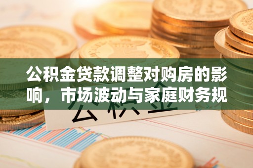 栾川公积金贷款调整对购房的影响，市场波动与家庭财务规划