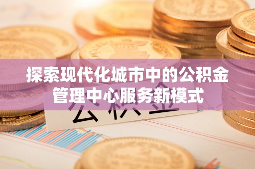 栾川探索现代化城市中的公积金管理中心服务新模式
