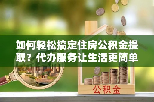 栾川如何轻松搞定住房公积金提取？代办服务让生活更简单