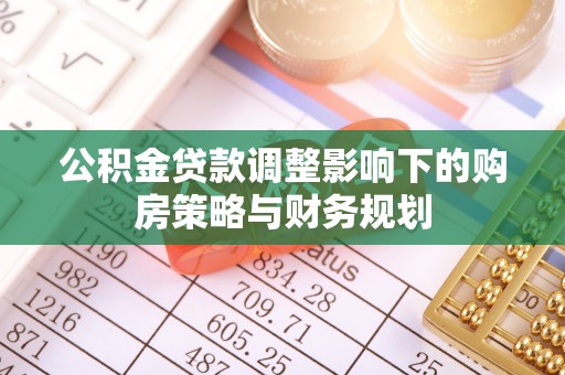 栾川公积金贷款调整影响下的购房策略与财务规划