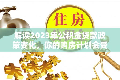 栾川解读2023年公积金贷款政策变化，你的购房计划会受到影响吗？