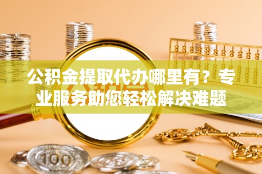 栾川公积金提取代办哪里有？专业服务助您轻松解决难题