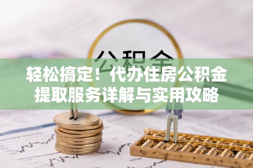 栾川轻松搞定！代办住房公积金提取服务详解与实用攻略